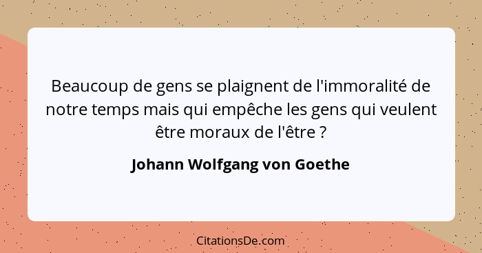 Beaucoup de gens se plaignent de l'immoralité de notre temps mais qui empêche les gens qui veulent être moraux de l'être&... - Johann Wolfgang von Goethe