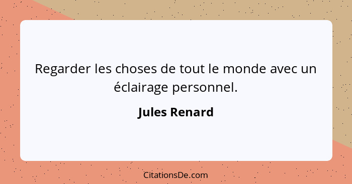Regarder les choses de tout le monde avec un éclairage personnel.... - Jules Renard