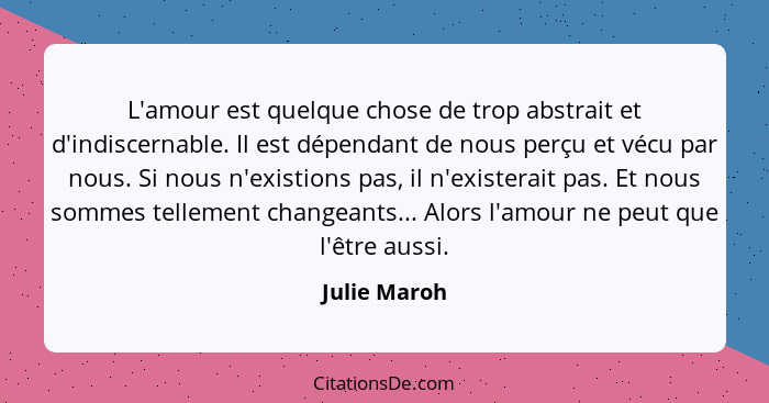 L'amour est quelque chose de trop abstrait et d'indiscernable. Il est dépendant de nous perçu et vécu par nous. Si nous n'existions pas,... - Julie Maroh