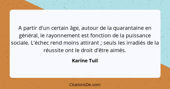 A partir d'un certain âge, autour de la quarantaine en général, le rayonnement est fonction de la puissance sociale. L'échec rend moins... - Karine Tuil