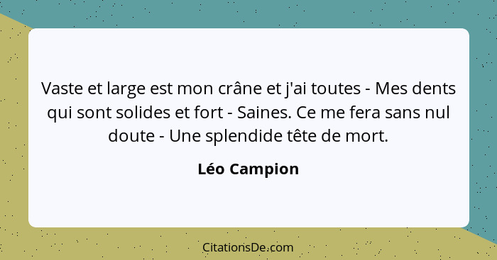 Vaste et large est mon crâne et j'ai toutes - Mes dents qui sont solides et fort - Saines. Ce me fera sans nul doute - Une splendide têt... - Léo Campion