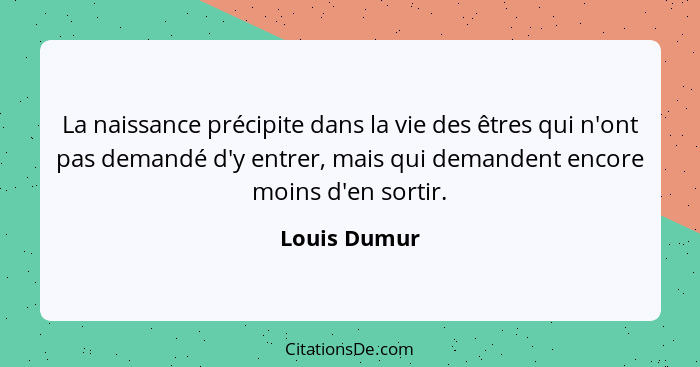 La naissance précipite dans la vie des êtres qui n'ont pas demandé d'y entrer, mais qui demandent encore moins d'en sortir.... - Louis Dumur