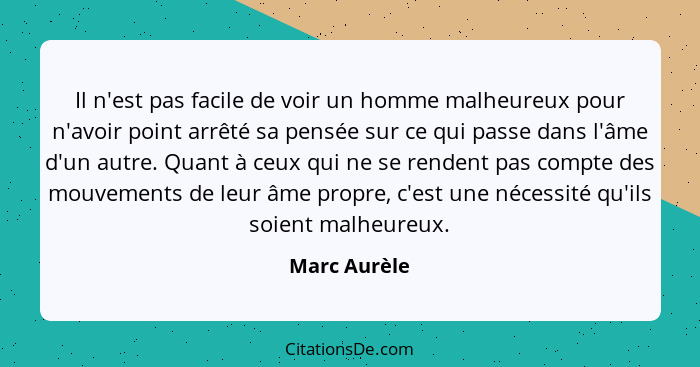 Il n'est pas facile de voir un homme malheureux pour n'avoir point arrêté sa pensée sur ce qui passe dans l'âme d'un autre. Quant à ceux... - Marc Aurèle