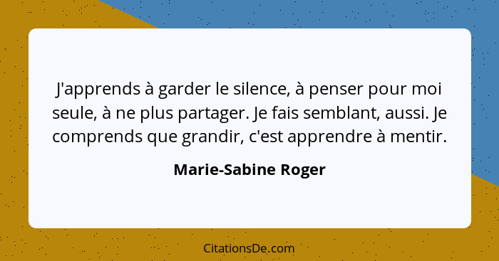 J'apprends à garder le silence, à penser pour moi seule, à ne plus partager. Je fais semblant, aussi. Je comprends que grandir, c... - Marie-Sabine Roger