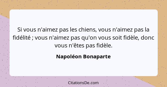Si vous n'aimez pas les chiens, vous n'aimez pas la fidélité ; vous n'aimez pas qu'on vous soit fidèle, donc vous n'êtes pas... - Napoléon Bonaparte