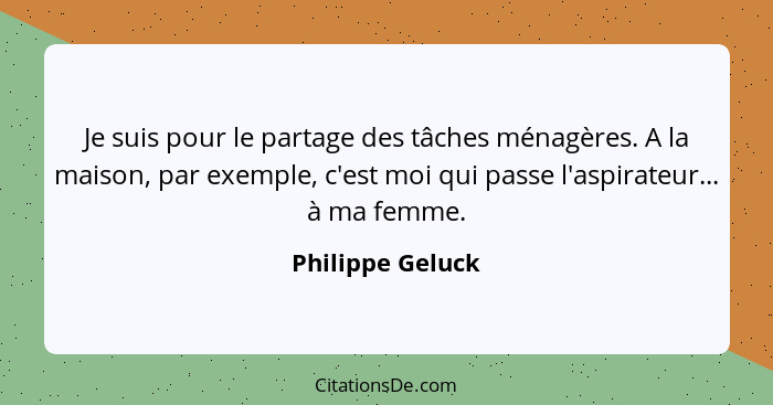 Je suis pour le partage des tâches ménagères. A la maison, par exemple, c'est moi qui passe l'aspirateur... à ma femme.... - Philippe Geluck