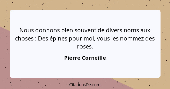 Nous donnons bien souvent de divers noms aux choses : Des épines pour moi, vous les nommez des roses.... - Pierre Corneille