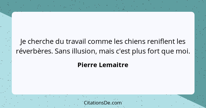 Je cherche du travail comme les chiens reniflent les réverbères. Sans illusion, mais c'est plus fort que moi.... - Pierre Lemaitre