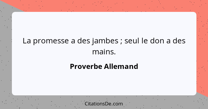 La promesse a des jambes ; seul le don a des mains.... - Proverbe Allemand