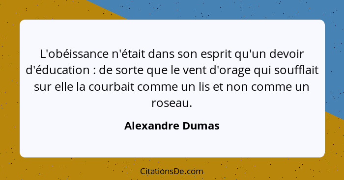 L'obéissance n'était dans son esprit qu'un devoir d'éducation : de sorte que le vent d'orage qui soufflait sur elle la courbait... - Alexandre Dumas