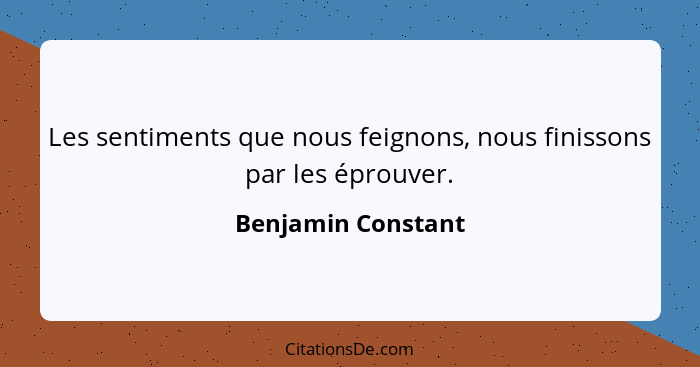 Les sentiments que nous feignons, nous finissons par les éprouver.... - Benjamin Constant