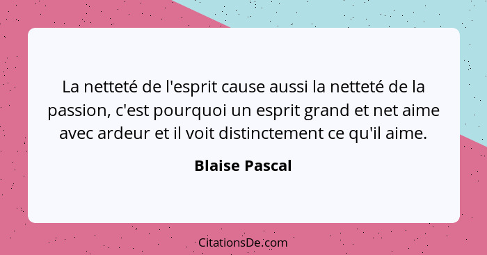 La netteté de l'esprit cause aussi la netteté de la passion, c'est pourquoi un esprit grand et net aime avec ardeur et il voit distinc... - Blaise Pascal