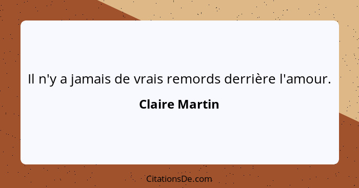 Il n'y a jamais de vrais remords derrière l'amour.... - Claire Martin