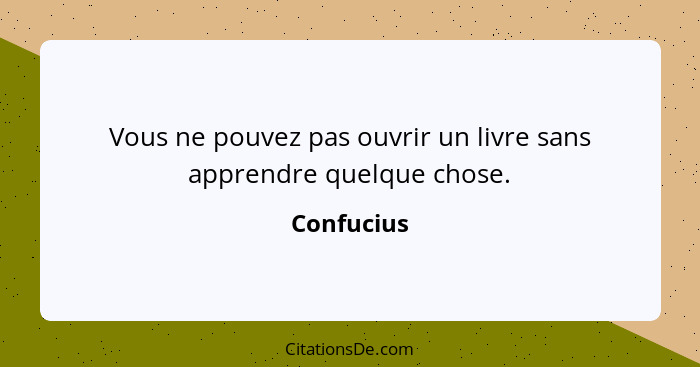 Vous ne pouvez pas ouvrir un livre sans apprendre quelque chose.... - Confucius