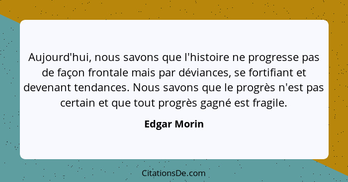 Aujourd'hui, nous savons que l'histoire ne progresse pas de façon frontale mais par déviances, se fortifiant et devenant tendances. Nous... - Edgar Morin