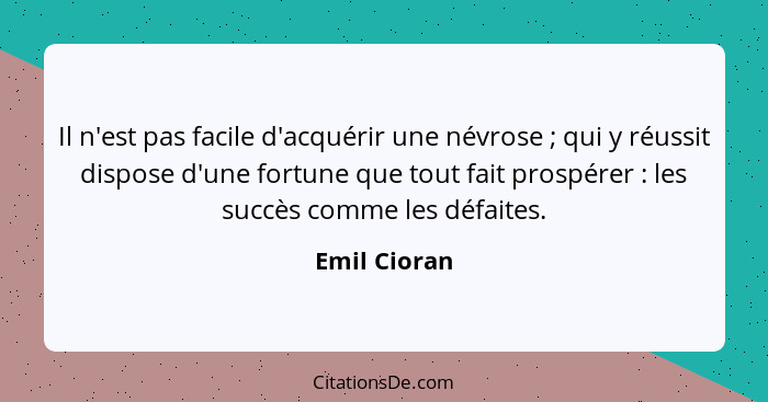 Il n'est pas facile d'acquérir une névrose ; qui y réussit dispose d'une fortune que tout fait prospérer : les succès comme le... - Emil Cioran