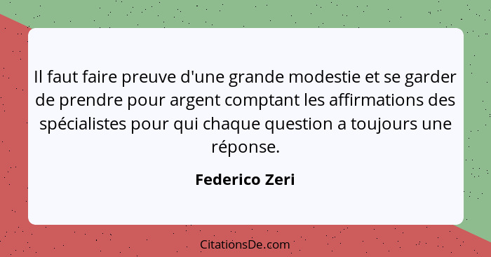 Il faut faire preuve d'une grande modestie et se garder de prendre pour argent comptant les affirmations des spécialistes pour qui cha... - Federico Zeri