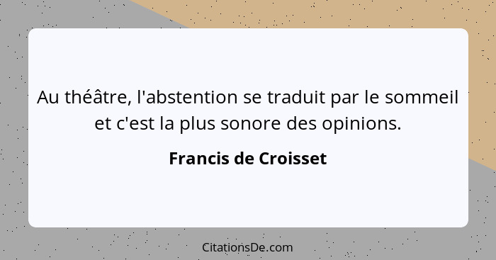 Au théâtre, l'abstention se traduit par le sommeil et c'est la plus sonore des opinions.... - Francis de Croisset