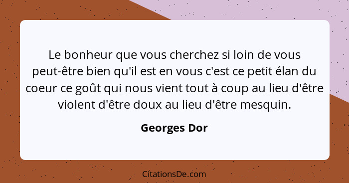 Le bonheur que vous cherchez si loin de vous peut-être bien qu'il est en vous c'est ce petit élan du coeur ce goût qui nous vient tout à... - Georges Dor