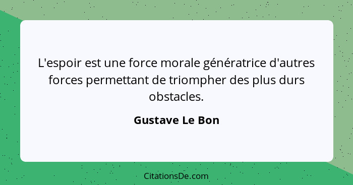 L'espoir est une force morale génératrice d'autres forces permettant de triompher des plus durs obstacles.... - Gustave Le Bon