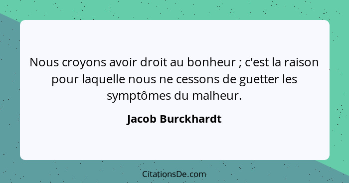 Nous croyons avoir droit au bonheur ; c'est la raison pour laquelle nous ne cessons de guetter les symptômes du malheur.... - Jacob Burckhardt