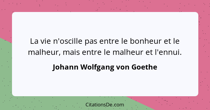 La vie n'oscille pas entre le bonheur et le malheur, mais entre le malheur et l'ennui.... - Johann Wolfgang von Goethe