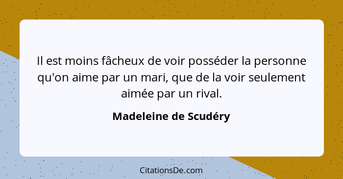 Il est moins fâcheux de voir posséder la personne qu'on aime par un mari, que de la voir seulement aimée par un rival.... - Madeleine de Scudéry