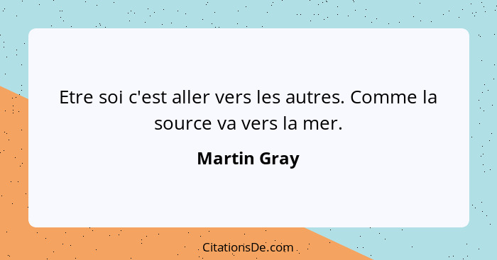 Etre soi c'est aller vers les autres. Comme la source va vers la mer.... - Martin Gray