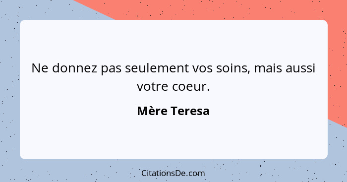 Ne donnez pas seulement vos soins, mais aussi votre coeur.... - Mère Teresa