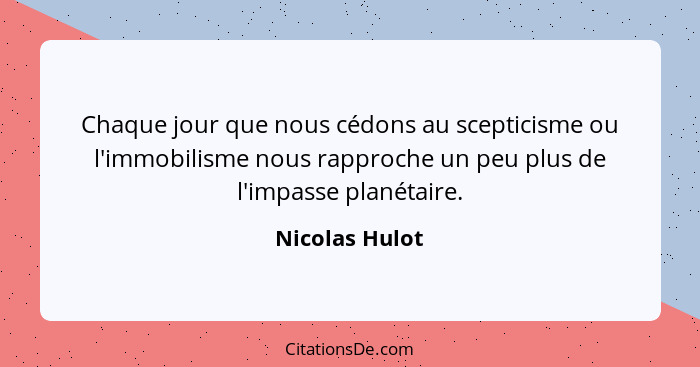 Chaque jour que nous cédons au scepticisme ou l'immobilisme nous rapproche un peu plus de l'impasse planétaire.... - Nicolas Hulot