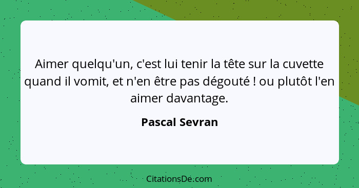 Aimer quelqu'un, c'est lui tenir la tête sur la cuvette quand il vomit, et n'en être pas dégouté ! ou plutôt l'en aimer davantage... - Pascal Sevran