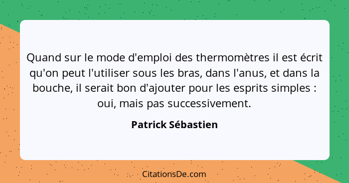 Quand sur le mode d'emploi des thermomètres il est écrit qu'on peut l'utiliser sous les bras, dans l'anus, et dans la bouche, il s... - Patrick Sébastien