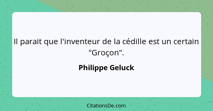 Il parait que l'inventeur de la cédille est un certain "Groçon".... - Philippe Geluck