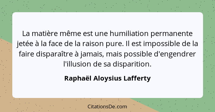La matière même est une humiliation permanente jetée à la face de la raison pure. Il est impossible de la faire disparaîtr... - Raphaël Aloysius Lafferty