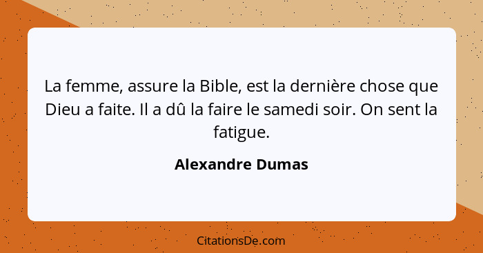 La femme, assure la Bible, est la dernière chose que Dieu a faite. Il a dû la faire le samedi soir. On sent la fatigue.... - Alexandre Dumas