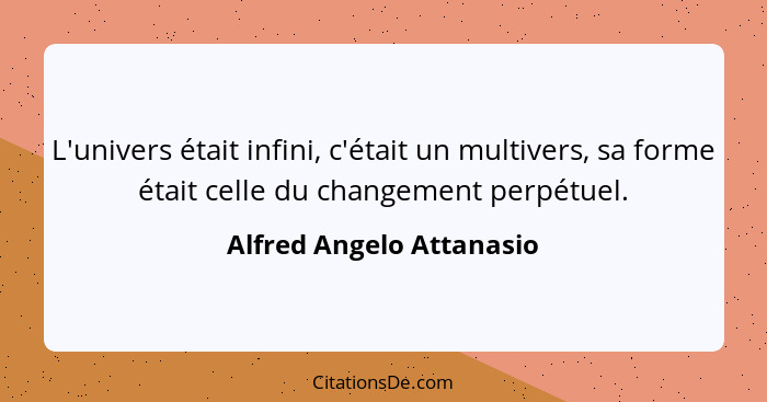 L'univers était infini, c'était un multivers, sa forme était celle du changement perpétuel.... - Alfred Angelo Attanasio