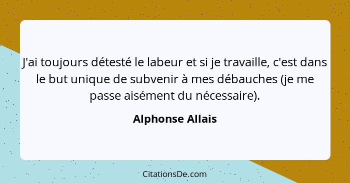 J'ai toujours détesté le labeur et si je travaille, c'est dans le but unique de subvenir à mes débauches (je me passe aisément du né... - Alphonse Allais