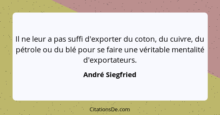 Il ne leur a pas suffi d'exporter du coton, du cuivre, du pétrole ou du blé pour se faire une véritable mentalité d'exportateurs.... - André Siegfried