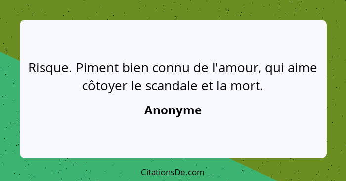 Risque. Piment bien connu de l'amour, qui aime côtoyer le scandale et la mort.... - Anonyme