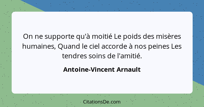 On ne supporte qu'à moitié Le poids des misères humaines, Quand le ciel accorde à nos peines Les tendres soins de l'amitié.... - Antoine-Vincent Arnault