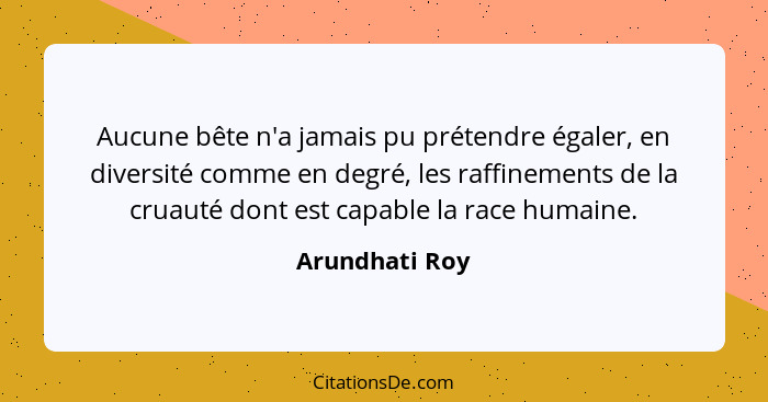 Aucune bête n'a jamais pu prétendre égaler, en diversité comme en degré, les raffinements de la cruauté dont est capable la race humai... - Arundhati Roy