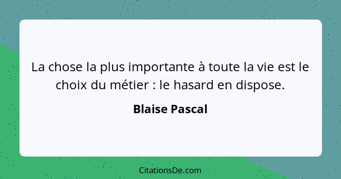 La chose la plus importante à toute la vie est le choix du métier : le hasard en dispose.... - Blaise Pascal