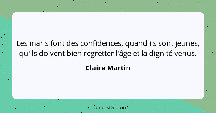 Les maris font des confidences, quand ils sont jeunes, qu'ils doivent bien regretter l'âge et la dignité venus.... - Claire Martin