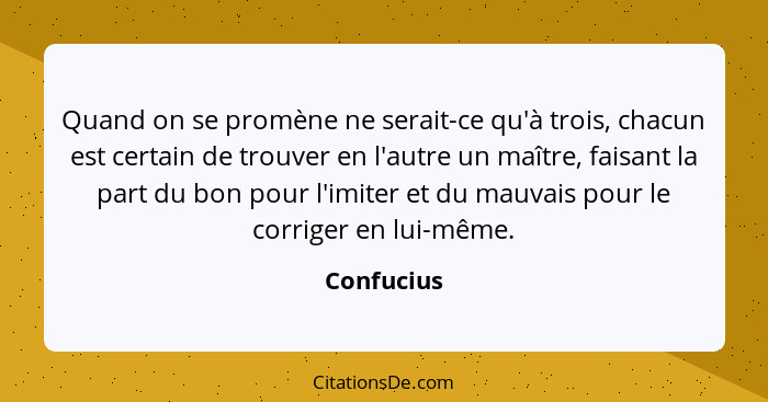 Quand on se promène ne serait-ce qu'à trois, chacun est certain de trouver en l'autre un maître, faisant la part du bon pour l'imiter et d... - Confucius