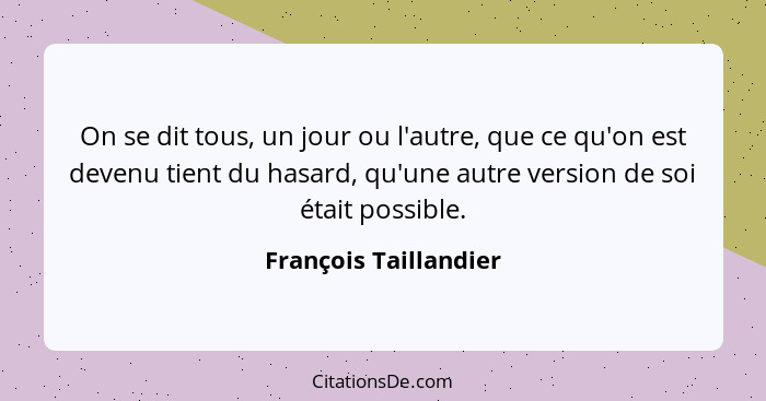 On se dit tous, un jour ou l'autre, que ce qu'on est devenu tient du hasard, qu'une autre version de soi était possible.... - François Taillandier