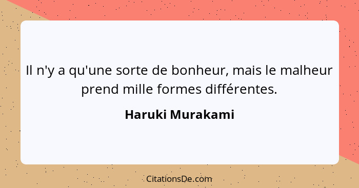 Il n'y a qu'une sorte de bonheur, mais le malheur prend mille formes différentes.... - Haruki Murakami