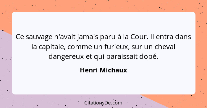 Ce sauvage n'avait jamais paru à la Cour. Il entra dans la capitale, comme un furieux, sur un cheval dangereux et qui paraissait dopé.... - Henri Michaux