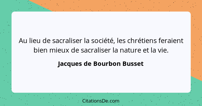 Au lieu de sacraliser la société, les chrétiens feraient bien mieux de sacraliser la nature et la vie.... - Jacques de Bourbon Busset