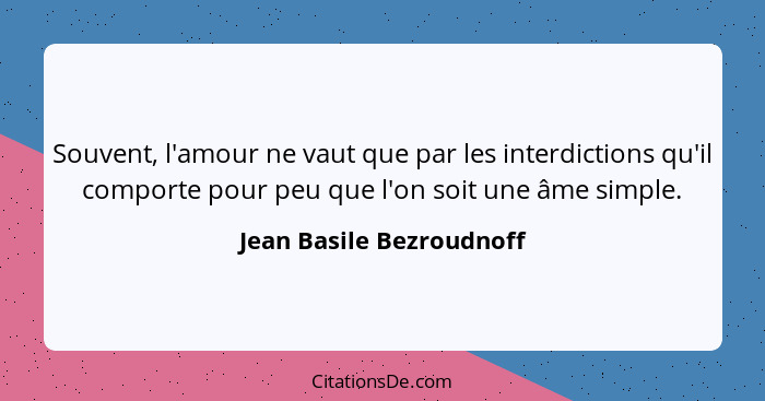 Souvent, l'amour ne vaut que par les interdictions qu'il comporte pour peu que l'on soit une âme simple.... - Jean Basile Bezroudnoff