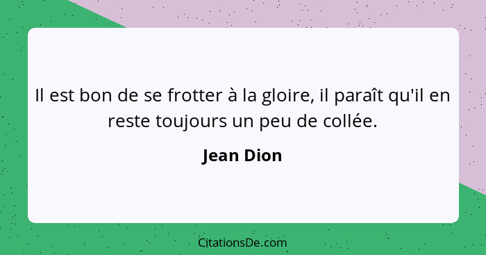 Il est bon de se frotter à la gloire, il paraît qu'il en reste toujours un peu de collée.... - Jean Dion